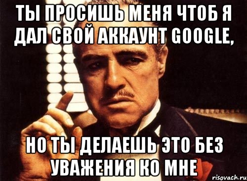 Ты просишь меня чтоб я дал свой аккаунт Google, Но ты делаешь это без уважения ко мне, Мем крестный отец