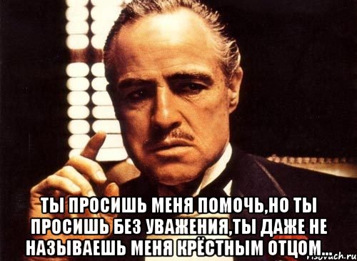  Ты просишь меня помочь,но ты просишь без уважения,ты даже не называешь меня крёстным отцом..., Мем крестный отец