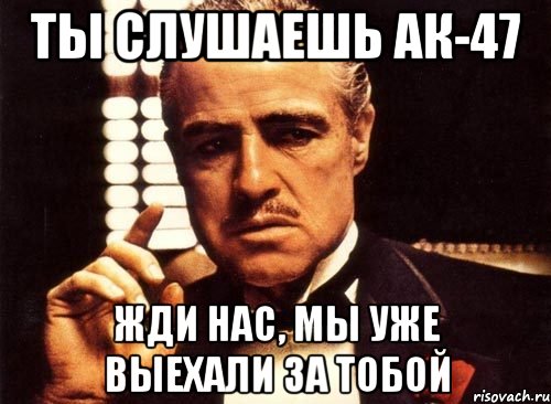 Ты слушаешь ак-47 Жди нас, мы уже выехали за тобой, Мем крестный отец