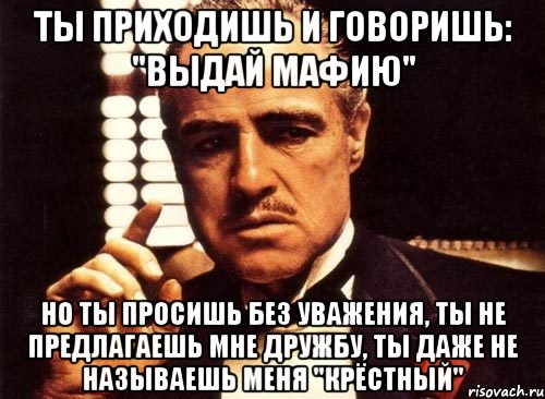 Ты приходишь и говоришь: "Выдай мафию" Но ты просишь без уважения, Ты не предлагаешь мне дружбу, ты даже не называешь меня "Крёстный", Мем крестный отец