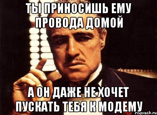 Ты приносишь ему провода домой а он даже не хочет пускать тебя к модему, Мем крестный отец