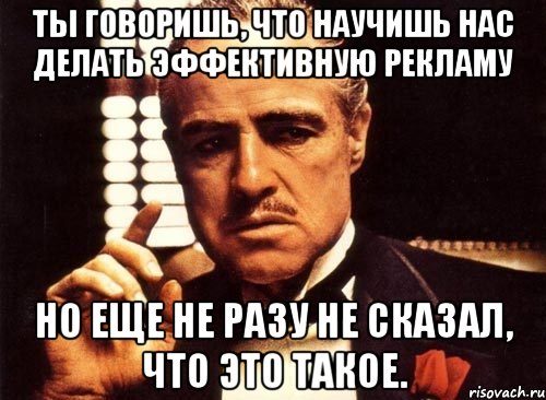Ты говоришь, что научишь нас делать эффективную рекламу Но еще не разу не сказал, что это такое., Мем крестный отец