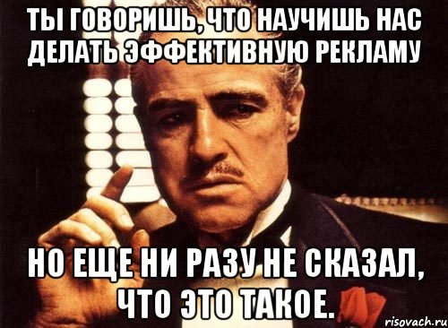 Ты говоришь, что научишь нас делать эффективную рекламу Но еще ни разу не сказал, что это такое., Мем крестный отец