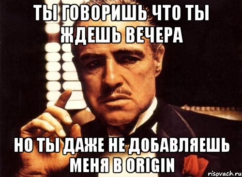 Ты говоришь что ты ждешь вечера но ты даже не добавляешь меня в origin, Мем крестный отец
