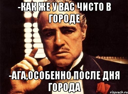 -как же у вас чисто в городе -ага,особенно после дня города, Мем крестный отец