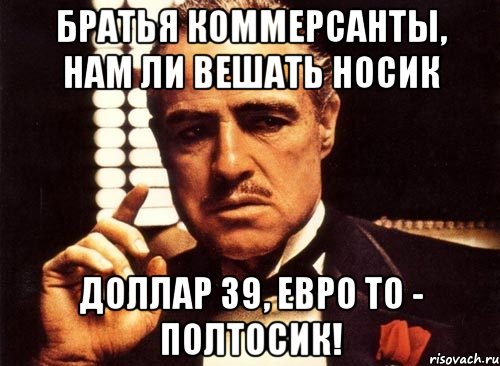 братья коммерсанты, нам ли вешать носик доллар 39, евро то - полтосик!, Мем крестный отец
