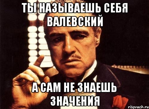 Ты называешь себя Валевский а сам не знаешь значения, Мем крестный отец