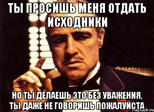 ты просишь меня отдать исходники но ты делаешь это без уважения, ты даже не говоришь пожалуйста, Мем крестный отец