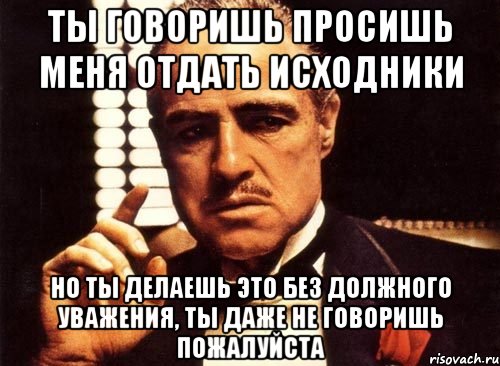ты говоришь просишь меня отдать исходники но ты делаешь это без должного уважения, ты даже не говоришь пожалуйста, Мем крестный отец