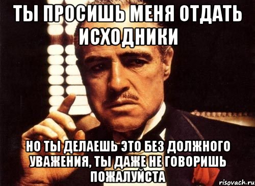 ты просишь меня отдать исходники но ты делаешь это без должного уважения, ты даже не говоришь пожалуйста, Мем крестный отец