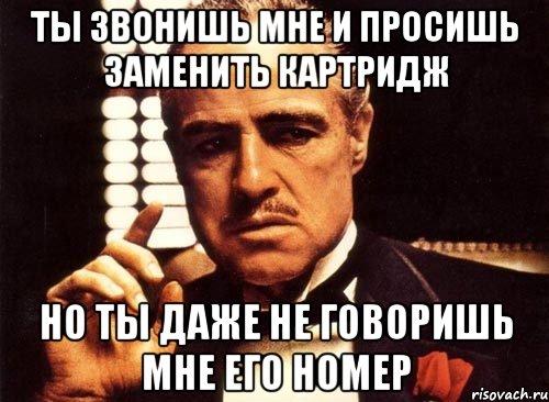 Ты звонишь мне и просишь заменить картридж Но ты даже не говоришь мне его номер, Мем крестный отец