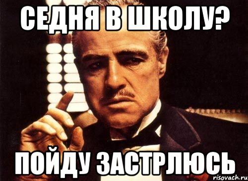 СЕДНЯ В ШКОЛУ? ПОЙДУ ЗАСТРЛЮСЬ, Мем крестный отец