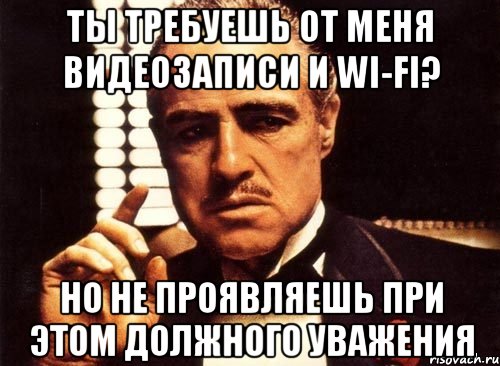 Ты требуешь от меня видеозаписи и WI-FI? но не проявляешь при этом должного уважения, Мем крестный отец