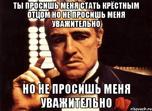 Ты просишь меня стать крёстным отцом но не просишь меня уважительно но не просишь меня уважительно, Мем крестный отец