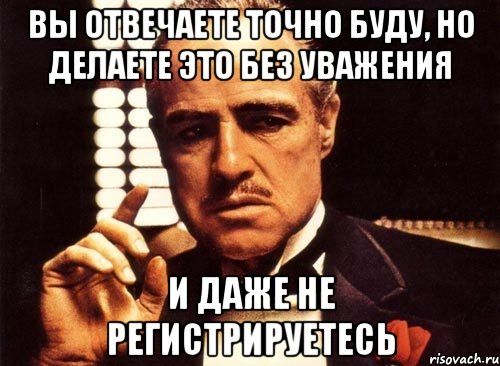 Вы отвечаете точно буду, но делаете это без уважения И даже не регистрируетесь, Мем крестный отец