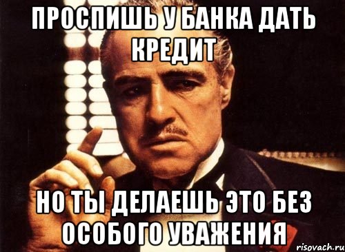 Проспишь у банка дать кредит Но ты делаешь это без особого уважения, Мем крестный отец