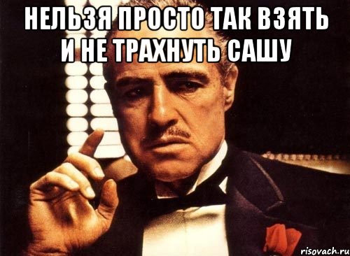 нельзя просто так взять и не трахнуть Сашу , Мем крестный отец