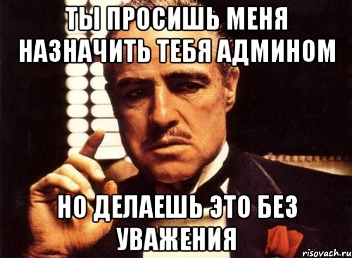 Ты просишь меня назначить тебя админом Но делаешь это без уважения, Мем крестный отец