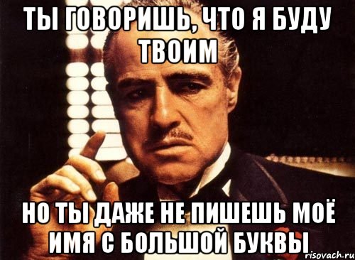 Ты говоришь, что я буду твоим Но ты даже не пишешь моё имя с большой буквы, Мем крестный отец