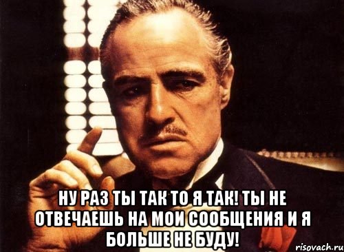  ну раз ты так то я так! ты не отвечаешь на мои сообщения и я больше не буду!, Мем крестный отец