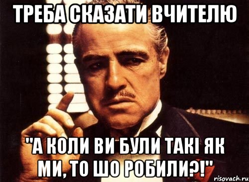 Треба сказати вчителю "А коли ви були такі як ми, то шо робили?!", Мем крестный отец