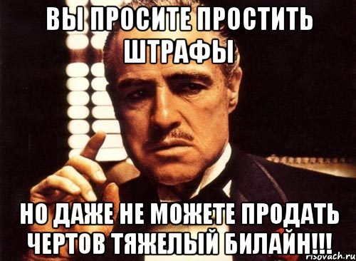 ВЫ ПРОСИТЕ ПРОСТИТЬ ШТРАФЫ НО ДАЖЕ НЕ МОЖЕТЕ ПРОДАТЬ ЧЕРТОВ ТЯЖЕЛЫЙ БИЛАЙН!!!, Мем крестный отец