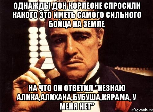 однажды Дон Корлеоне спросили какого это иметь самого сильного бойца на земле на что он ответил "незнаю алика,алихана,бубуша,кярама, у меня нет", Мем крестный отец