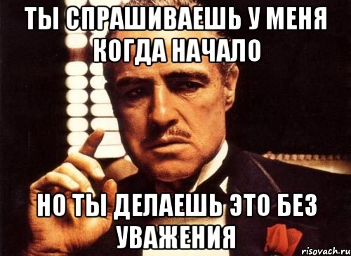 ты спрашиваешь у меня когда начало но ты делаешь это без уважения, Мем крестный отец