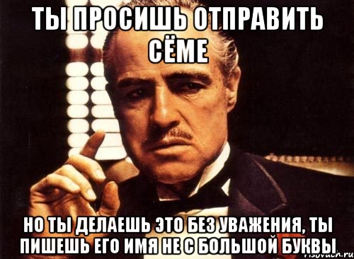 Ты просишь отправить Сёме Но ты делаешь это без уважения, ты пишешь его имя не с большой буквы, Мем крестный отец