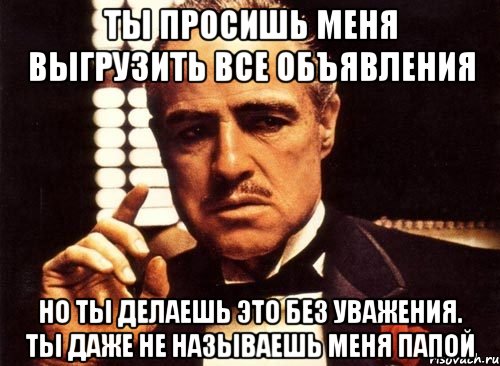 ты просишь меня выгрузить все объявления но ты делаешь это без уважения. ты даже не называешь меня папой, Мем крестный отец