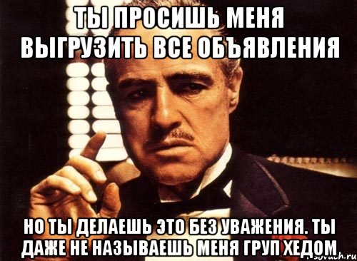 ты просишь меня выгрузить все объявления но ты делаешь это без уважения. ты даже не называешь меня груп хедом, Мем крестный отец