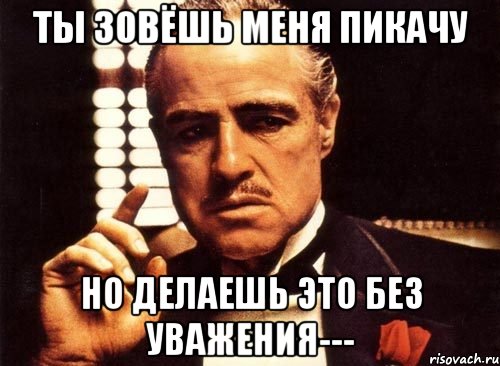 Ты зовёшь меня пикачу Но делаешь это без уважения---, Мем крестный отец