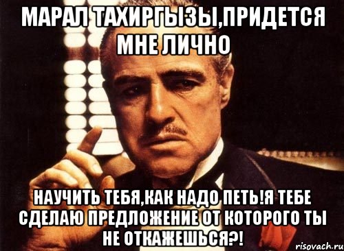 Марал Тахиргызы,придется мне лично научить тебя,как надо петь!Я тебе сделаю предложение от которого ты не откажешься?!, Мем крестный отец