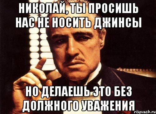 николай, ты просишь нас не носить джинсы но делаешь это без должного уважения, Мем крестный отец