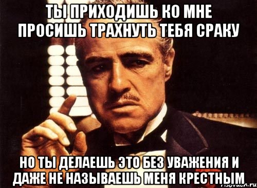 ты приходишь ко мне просишь трахнуть тебя сраку но ты делаешь это без уважения и даже не называешь меня крестным, Мем крестный отец