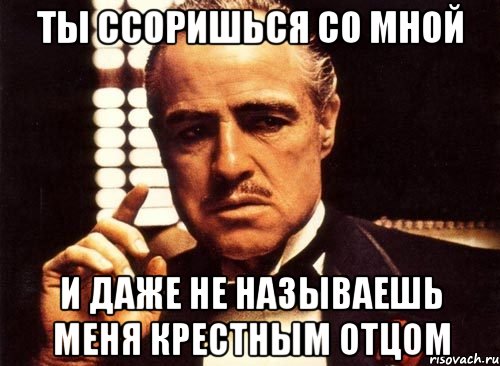 Ты ссоришься со мной и даже не называешь меня крестным отцом, Мем крестный отец