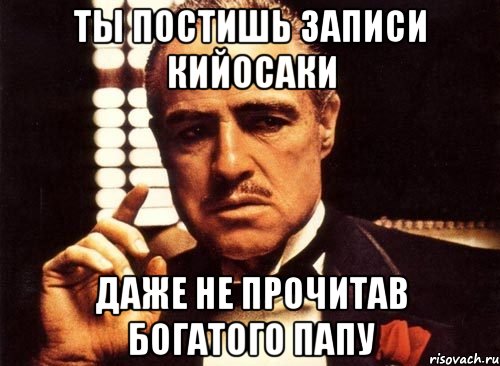 Ты постишь записи Кийосаки Даже не прочитав богатого папу, Мем крестный отец