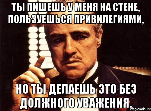 Ты пишешь у меня на стене, пользуешься привилегиями, Но ты делаешь это без должного уважения., Мем крестный отец