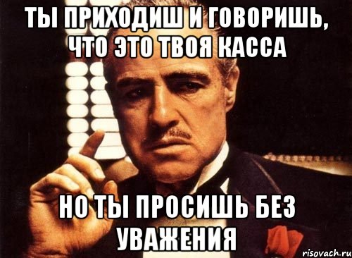 Ты приходиш и говоришь, что это твоя касса Но ты просишь без уважения, Мем крестный отец