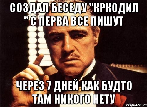 Создал беседу "КРКОДИЛ " с перва все пишут Через 7 дней как будто там никого нету, Мем крестный отец