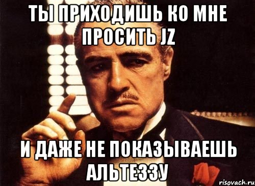 ты приходишь ко мне просить jz и даже не показываешь альтеззу, Мем крестный отец