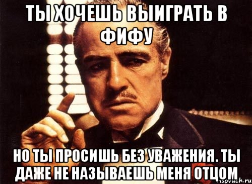 Ты хочешь выиграть в фифу но ты просишь без уважения. Ты даже не называешь меня отцом, Мем крестный отец