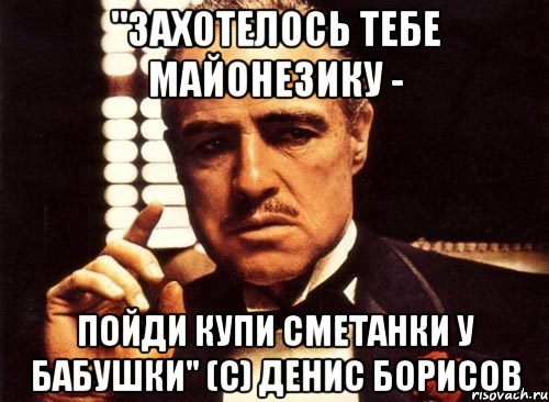 "захотелось тебе майонезику - пойди купи сметанки у бабушки" (с) Денис Борисов, Мем крестный отец