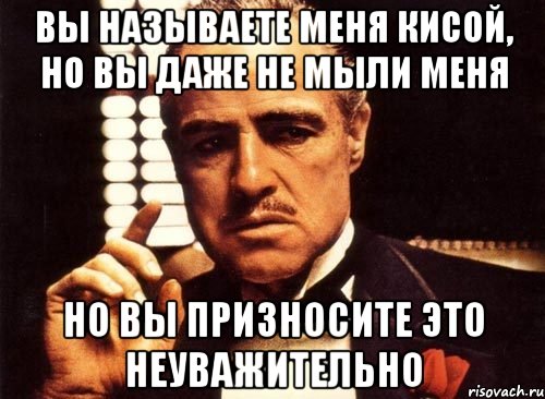 Вы называете меня Кисой, но вы даже не мыли меня Но вы призносите это неуважительно, Мем крестный отец