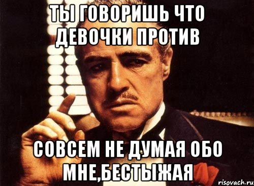 Ты говоришь что девочки против Совсем не думая обо мне,бестыжая, Мем крестный отец