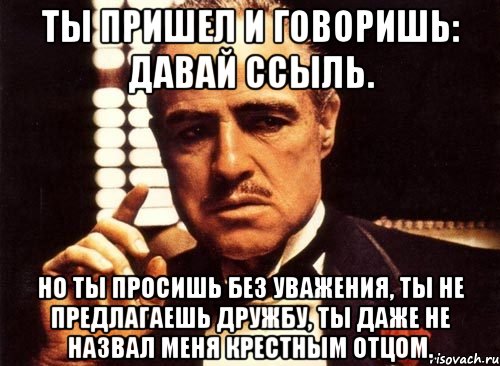 Ты пришел и говоришь: давай ссыль. Но ты просишь без уважения, ты не предлагаешь дружбу, ты даже не назвал меня крестным отцом., Мем крестный отец