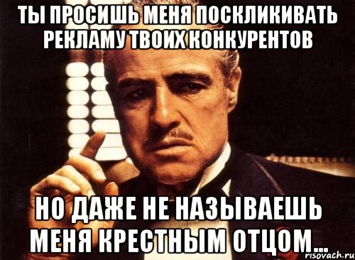 Ты просишь меня поскликивать рекламу твоих конкурентов Но даже не называешь меня крестным отцом..., Мем крестный отец