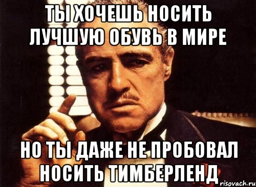 Ты хочешь носить лучшую обувь в мире но ты даже не пробовал носить Тимберленд, Мем крестный отец