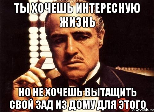 Ты хочешь интересную жизнь но не хочешь вытащить свой зад из дому для этого, Мем крестный отец