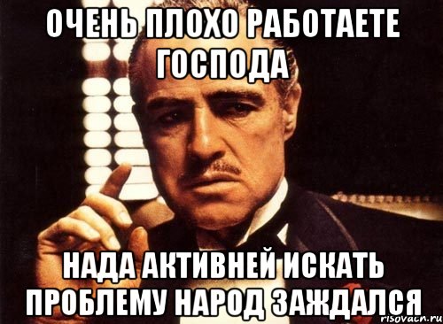 очень плохо работаете господа нада активней искать проблему народ заждался, Мем крестный отец